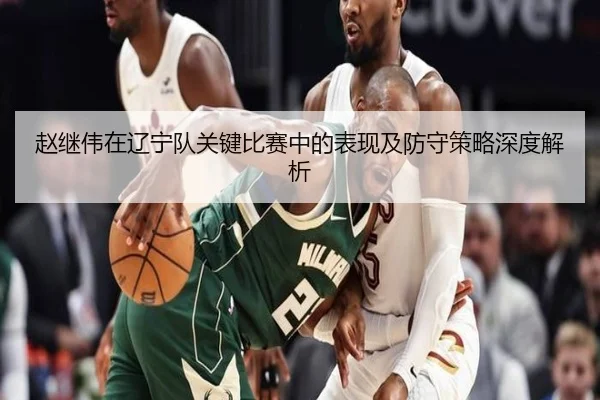 赵继伟在辽宁队关键比赛中的表现及防守策略深度解析